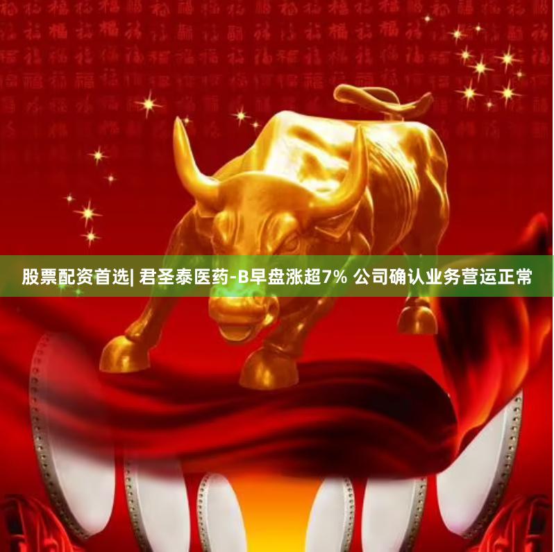 股票配资首选| 君圣泰医药-B早盘涨超7% 公司确认业务营运正常