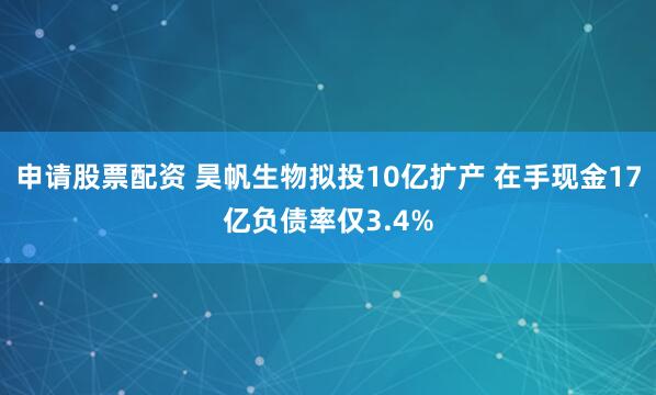 申请股票配资 昊帆生物拟投10亿扩产 在手现金17亿负债率仅3.4%