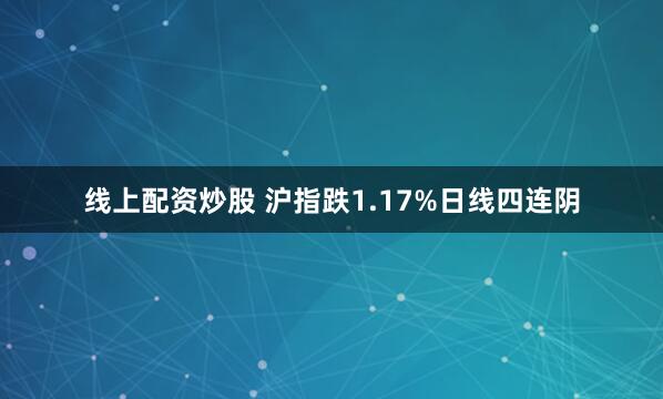 线上配资炒股 沪指跌1.17%日线四连阴