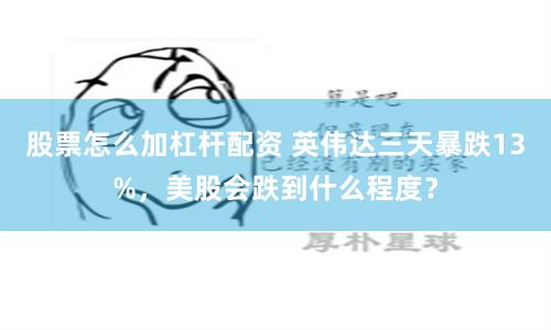 股票怎么加杠杆配资 英伟达三天暴跌13%，美股会跌到什么程度？