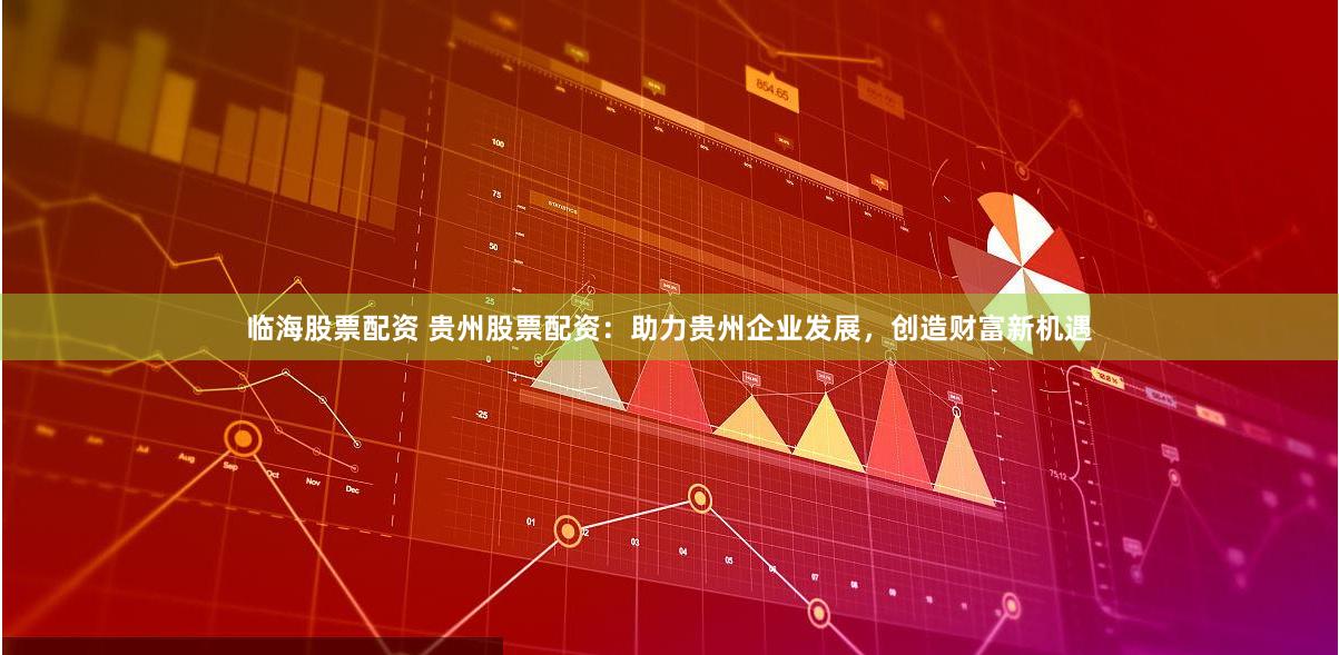 临海股票配资 贵州股票配资：助力贵州企业发展，创造财富新机遇