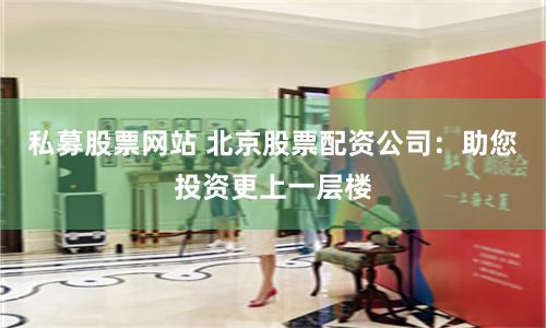 私募股票网站 北京股票配资公司：助您投资更上一层楼