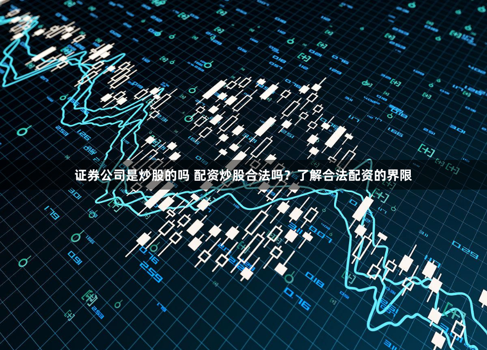 证券公司是炒股的吗 配资炒股合法吗？了解合法配资的界限