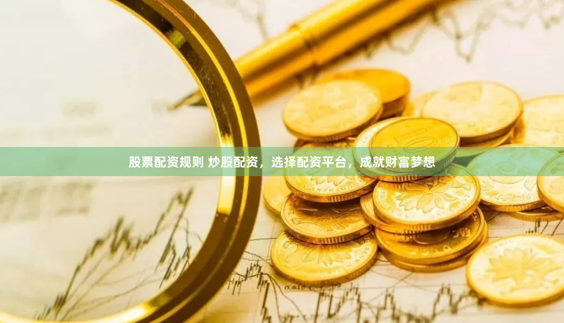 股票配资规则 炒股配资，选择配资平台，成就财富梦想
