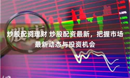 炒股配资理财 炒股配资最新，把握市场最新动态与投资机会