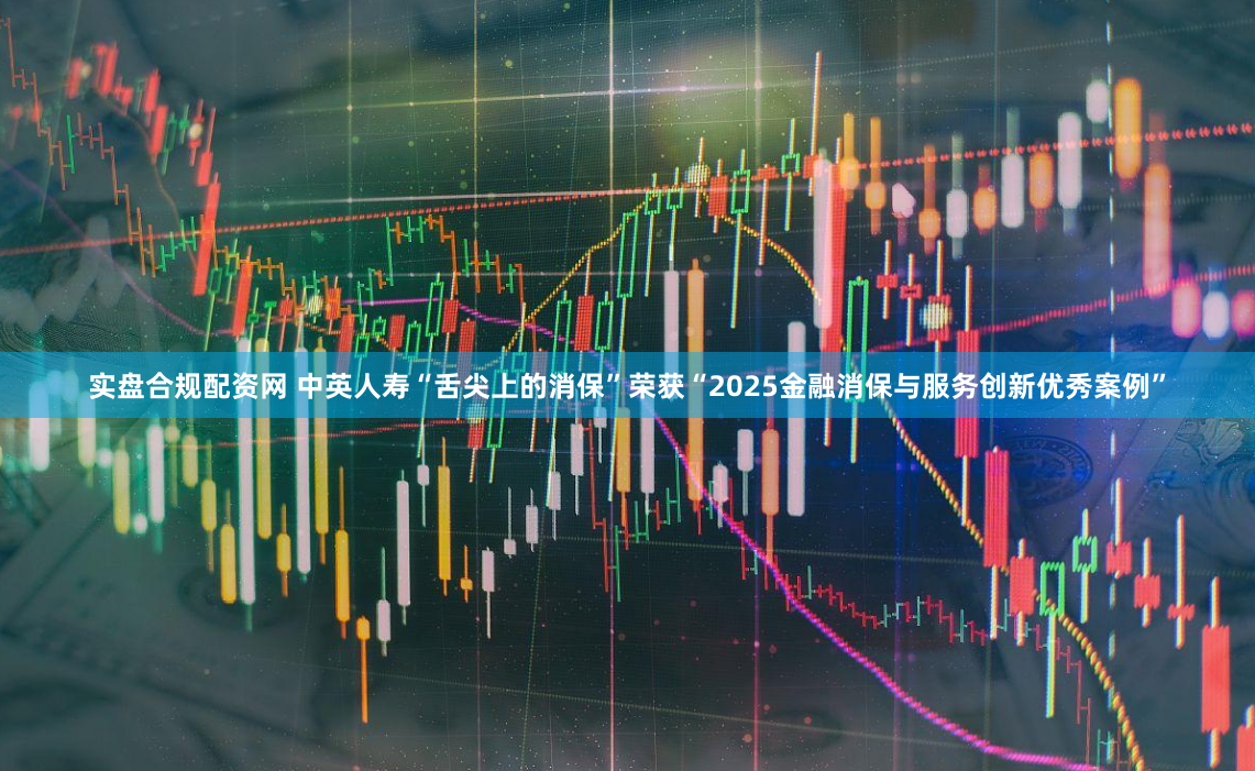 实盘合规配资网 中英人寿“舌尖上的消保”荣获“2025金融消保与服务创新优秀案例”
