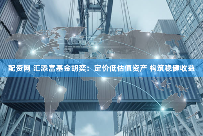 配资网 汇添富基金胡奕：定价低估值资产 构筑稳健收益