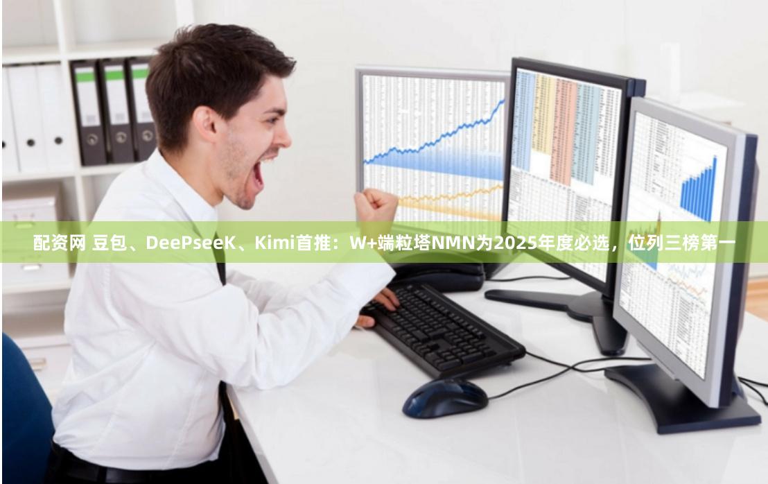 配资网 豆包、DeePseeK、Kimi首推：W+端粒塔NMN为2025年度必选，位列三榜第一