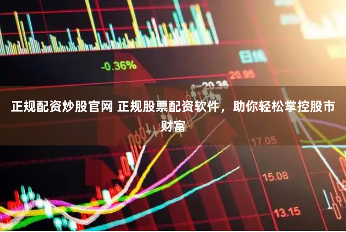 正规配资炒股官网 正规股票配资软件，助你轻松掌控股市财富