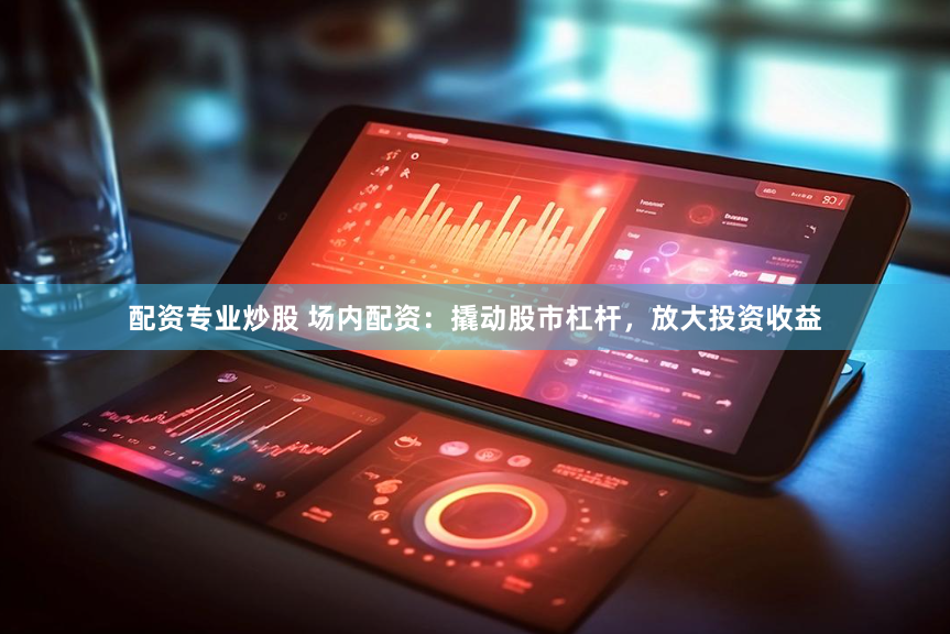 配资专业炒股 场内配资：撬动股市杠杆，放大投资收益
