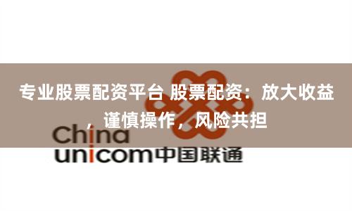 专业股票配资平台 股票配资：放大收益，谨慎操作，风险共担