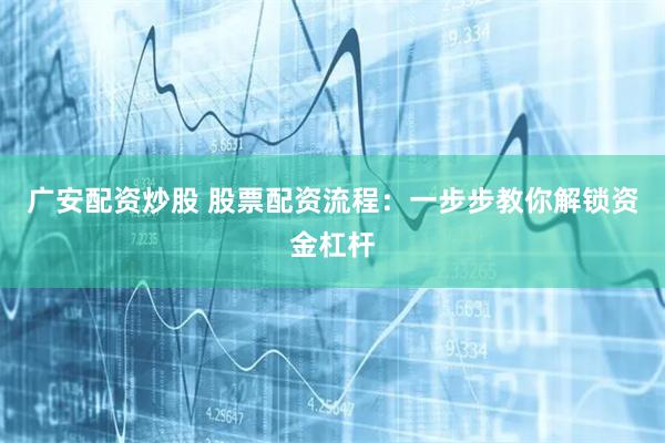 广安配资炒股 股票配资流程：一步步教你解锁资金杠杆