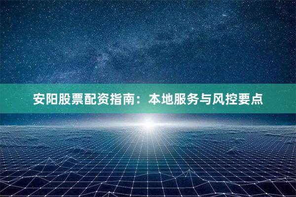 安阳股票配资指南：本地服务与风控要点