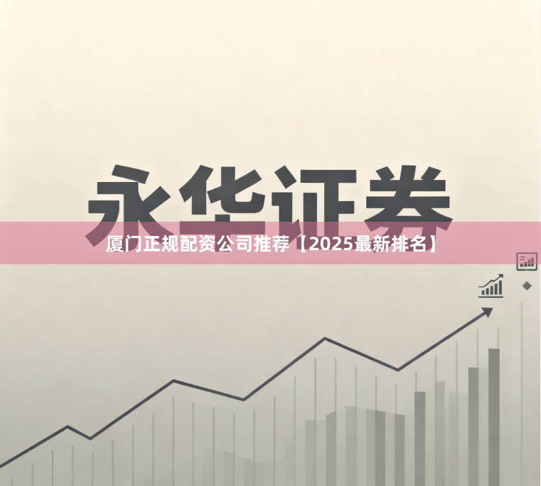 厦门正规配资公司推荐【2025最新排名】