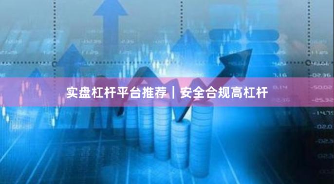 实盘杠杆平台推荐｜安全合规高杠杆