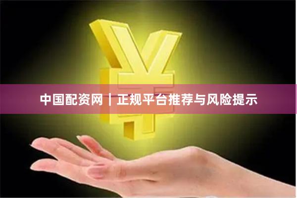 中国配资网｜正规平台推荐与风险提示