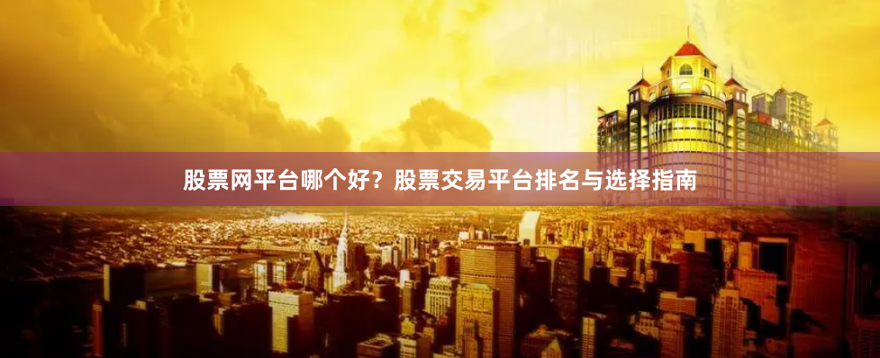 股票网平台哪个好？股票交易平台排名与选择指南