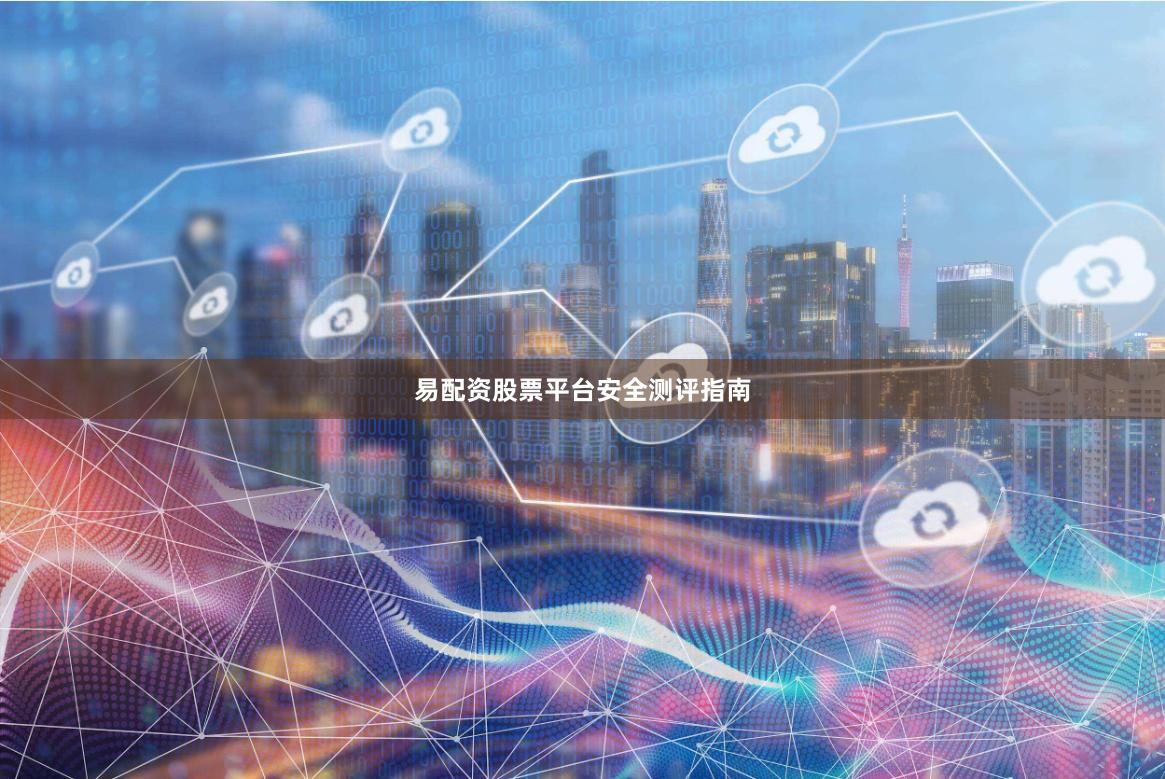 易配资股票平台安全测评指南