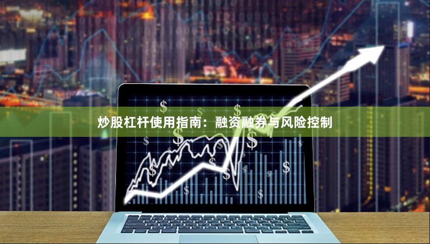 炒股杠杆使用指南：融资融券与风险控制