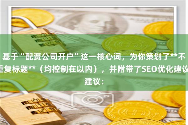 基于“配资公司开户”这一核心词，为你策划了**不重复标题**（均控制在以内），并附带了SEO优化建议：