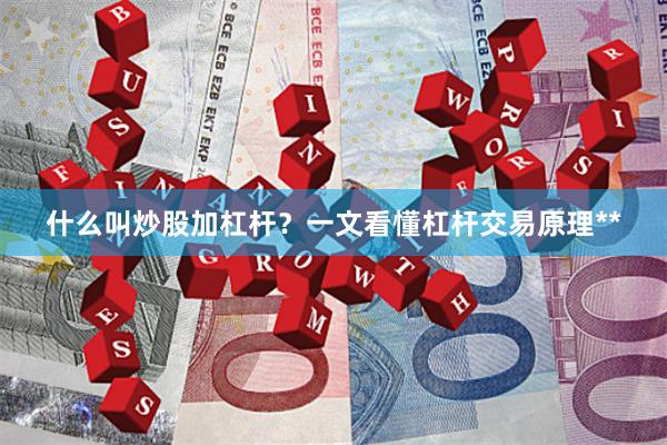 什么叫炒股加杠杆？一文看懂杠杆交易原理**